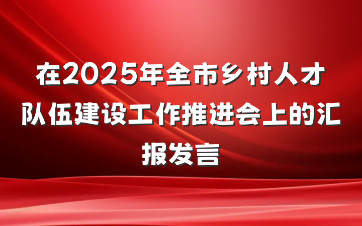 在2025年全市乡村人才队伍建设工作推进会上的汇报发言