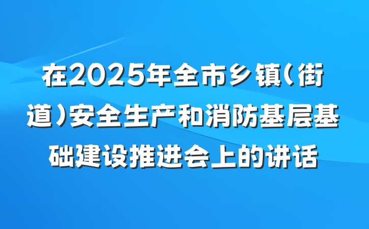 在2025年全市乡镇（街道）安全生产和消防基层基础建设推进会上的讲话