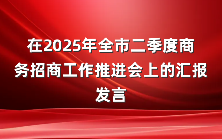 在2025年全市二季度商务招商工作推进会上的汇报发言