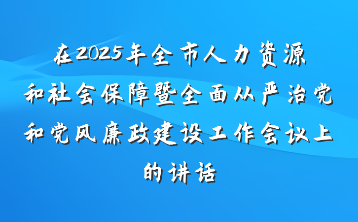 在2025年全市人力资源和社会保障暨全面从严治党和党风廉政建设工作会议上的讲话