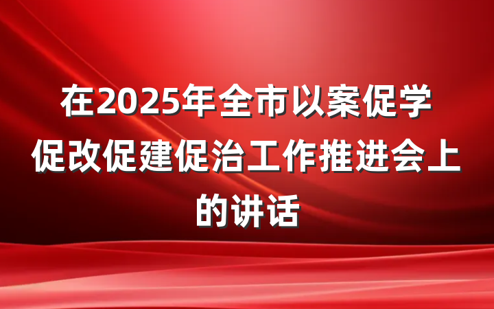 在2025年全市以案促学促改促建促治工作推进会上的讲话