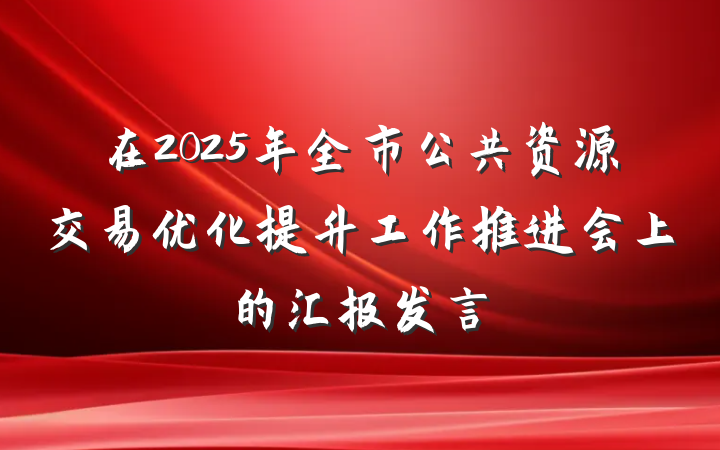 在2025年全市公共资源交易优化提升工作推进会上的汇报发言