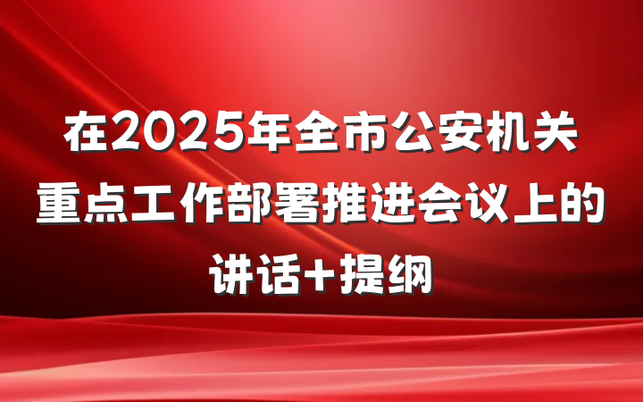 在2025年全市公安机关重点工作部署推进会议上的讲话 提纲