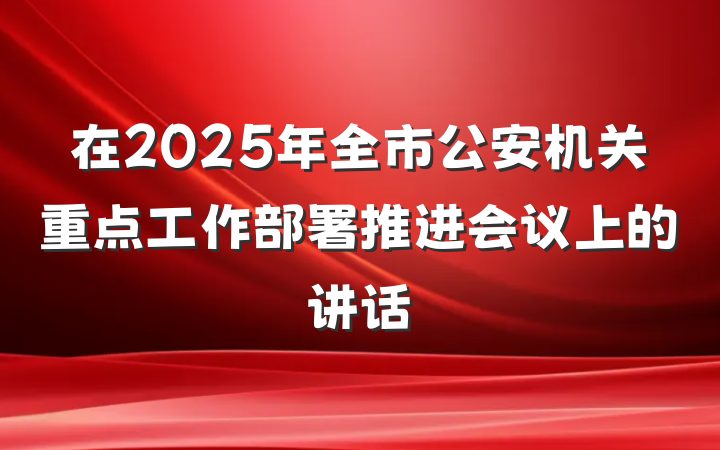 在2025年全市公安机关重点工作部署推进会议上的讲话