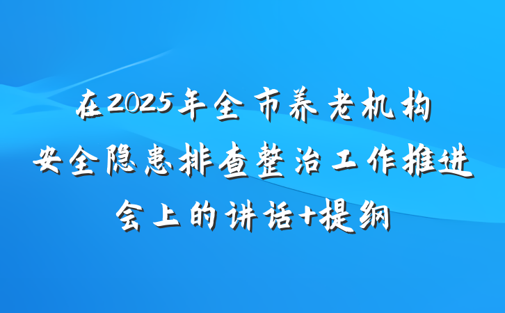 在2025年全市养老机构安全隐患排查整治工作推进会上的讲话 提纲