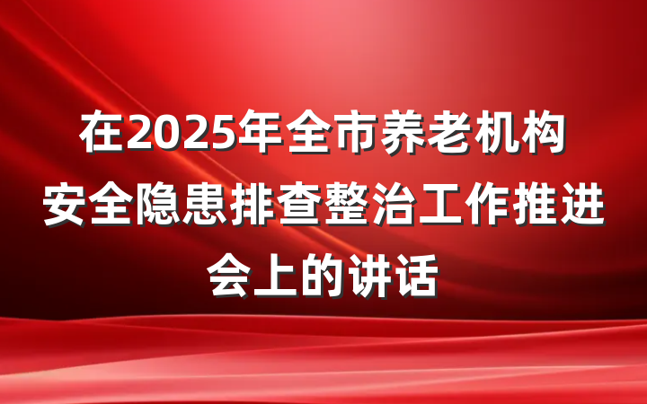 在2025年全市养老机构安全隐患排查整治工作推进会上的讲话