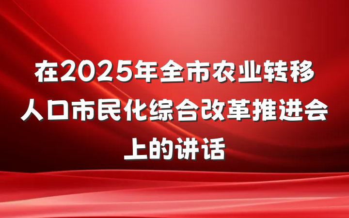 在2025年全市农业转移人口市民化综合改革推进会上的讲话
