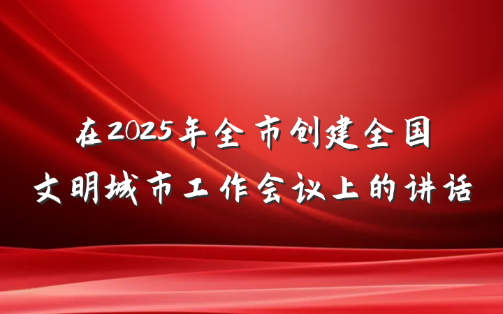 在2025年全市创建全国文明城市工作会议上的讲话