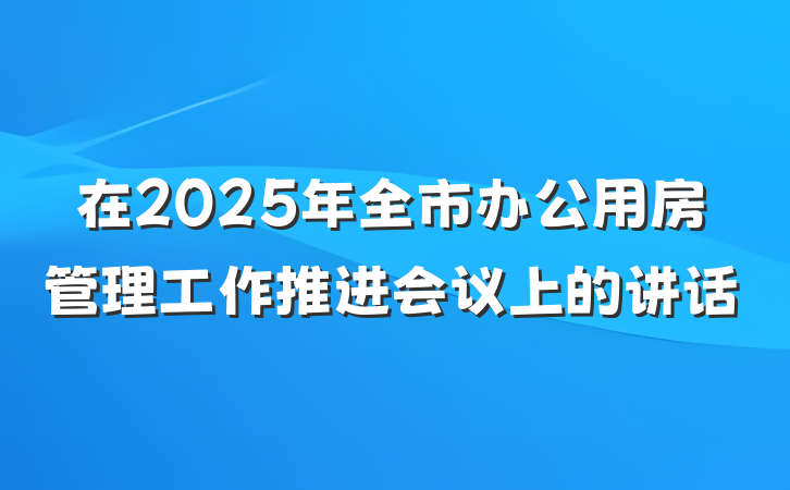 在2025年全市办公用房管理工作推进会议上的讲话