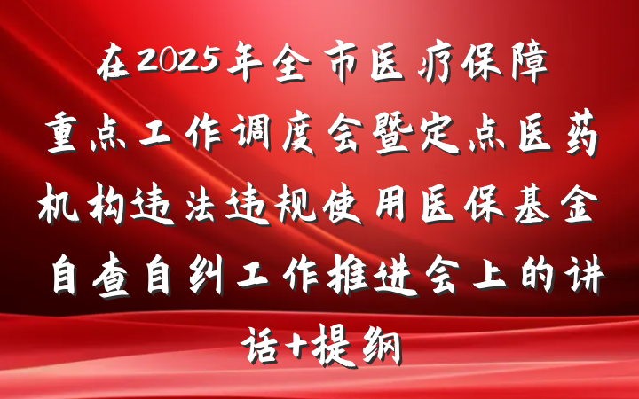 在2025年全市医疗保障重点工作调度会暨定点医药机构违法违规使用医保基金自查自纠工作推进会上的讲话 提纲