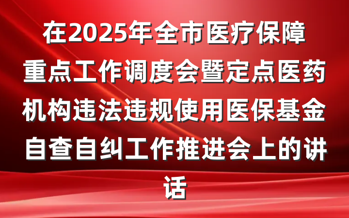 在2025年全市医疗保障重点工作调度会暨定点医药机构违法违规使用医保基金自查自纠工作推进会上的讲话