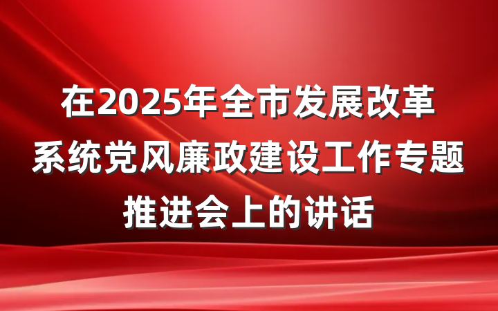 在2025年全市发展改革系统党风廉政建设工作专题推进会上的讲话