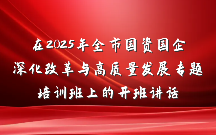 在2025年全市国资国企深化改革与高质量发展专题培训班上的开班讲话