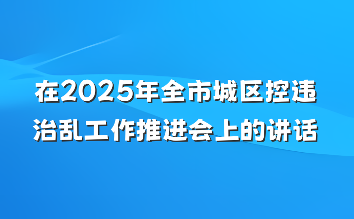在2025年全市城区控违治乱工作推进会上的讲话