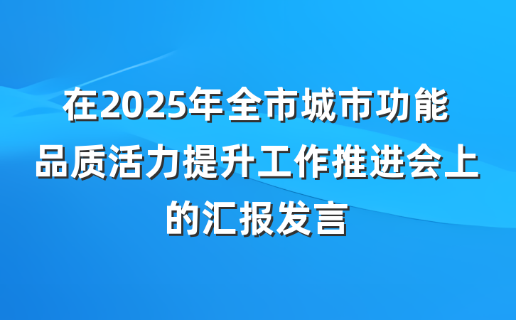 在2025年全市城市功能品质活力提升工作推进会上的汇报发言