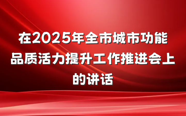 在2025年全市城市功能品质活力提升工作推进会上的讲话