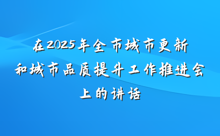 在2025年全市城市更新和城市品质提升工作推进会上的讲话