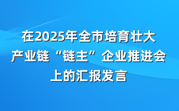 在2025年全市培育壮大产业链“链主”企业推进会上的汇报发言