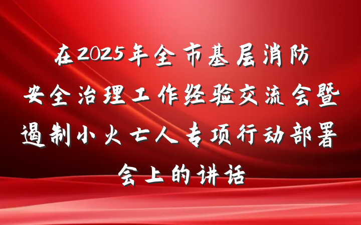 在2025年全市基层消防安全治理工作经验交流会暨遏制小火亡人专项行动部署会上的讲话