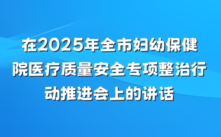 在2025年全市妇幼保健院医疗质量安全专项整治行动推进会上的讲话
