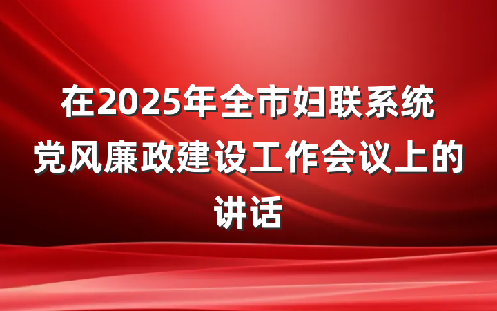 在2025年全市妇联系统党风廉政建设工作会议上的讲话