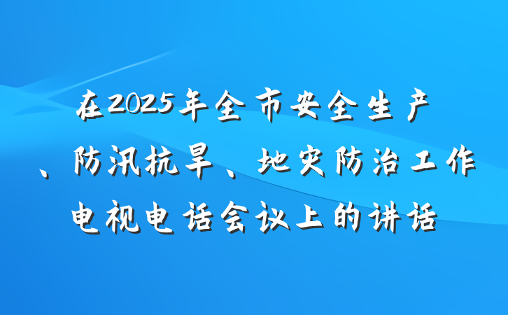 在2025年全市安全生产、防汛抗旱、地灾防治工作电视电话会议上的讲话