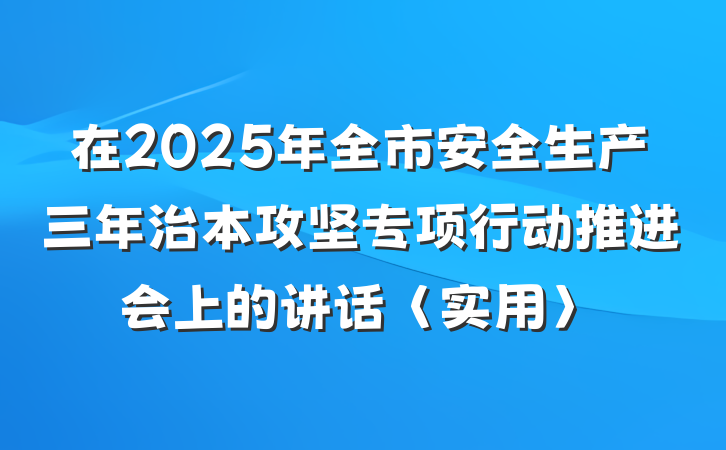 在2025年全市安全生产三年治本攻坚专项行动推进会上的讲话〈实用〉