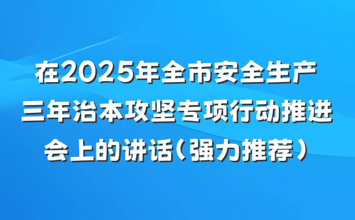 在2025年全市安全生产三年治本攻坚专项行动推进会上的讲话（强力推荐）