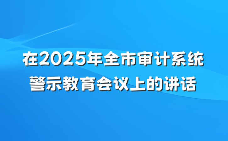 在2025年全市审计系统警示教育会议上的讲话