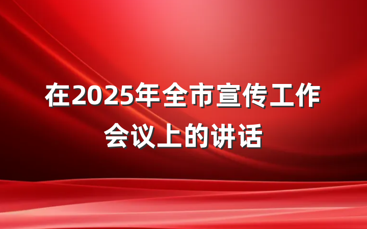在2025年全市宣传工作会议上的讲话
