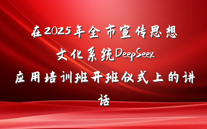 在2025年全市宣传思想文化系统DeepSeek应用培训班开班仪式上的讲话