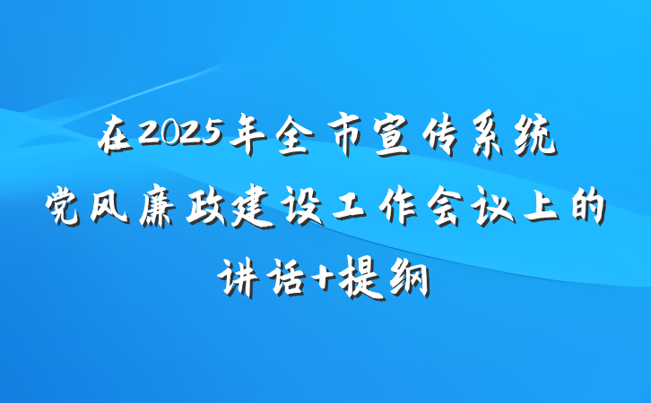 在2025年全市宣传系统党风廉政建设工作会议上的讲话 提纲