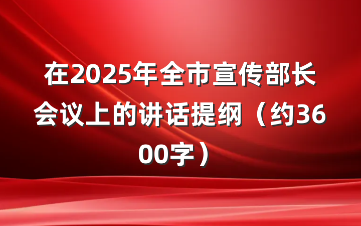 在2025年全市宣传部长会议上的讲话提纲（约3600字）