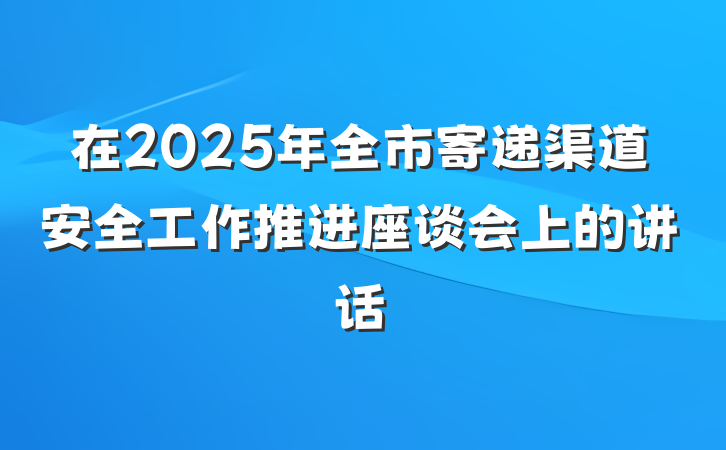 在2025年全市寄递渠道安全工作推进座谈会上的讲话