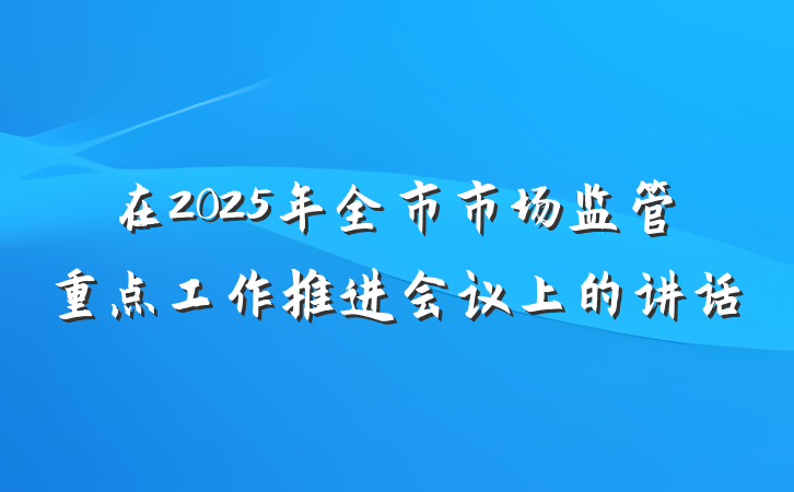 在2025年全市市场监管重点工作推进会议上的讲话
