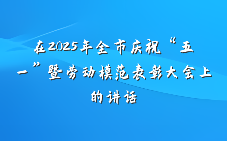 在2025年全市庆祝“五一”暨劳动模范表彰大会上的讲话