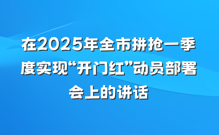在2025年全市拼抢一季度实现“开门红”动员部署会上的讲话