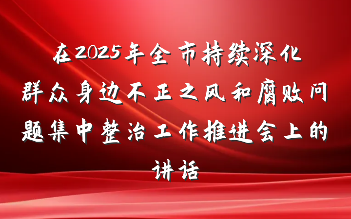 在2025年全市持续深化群众身边不正之风和腐败问题集中整治工作推进会上的讲话