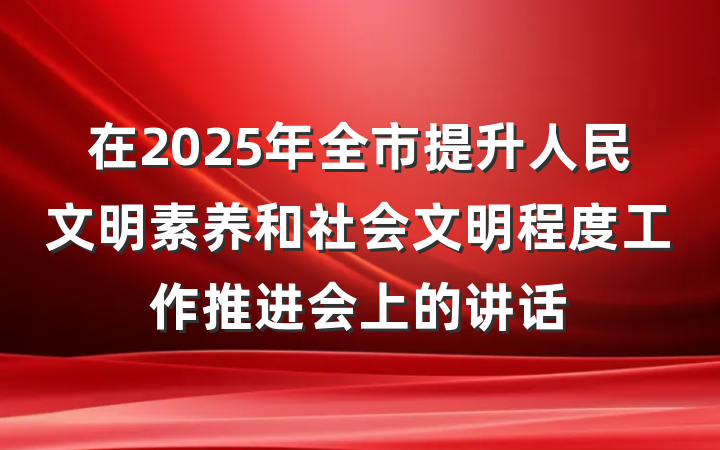 在2025年全市提升人民文明素养和社会文明程度工作推进会上的讲话