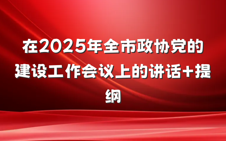 在2025年全市政协党的建设工作会议上的讲话 提纲