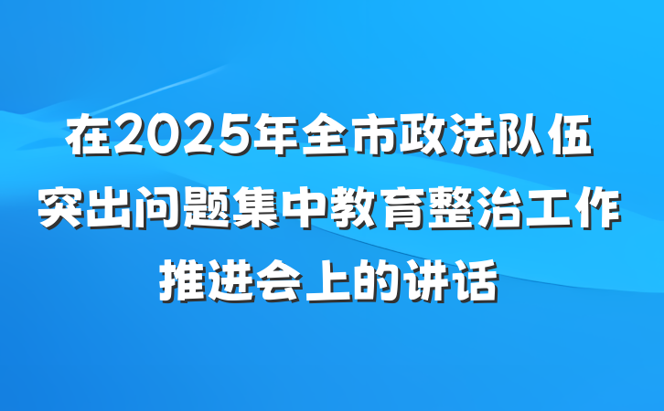 在2025年全市政法队伍突出问题集中教育整治工作推进会上的讲话