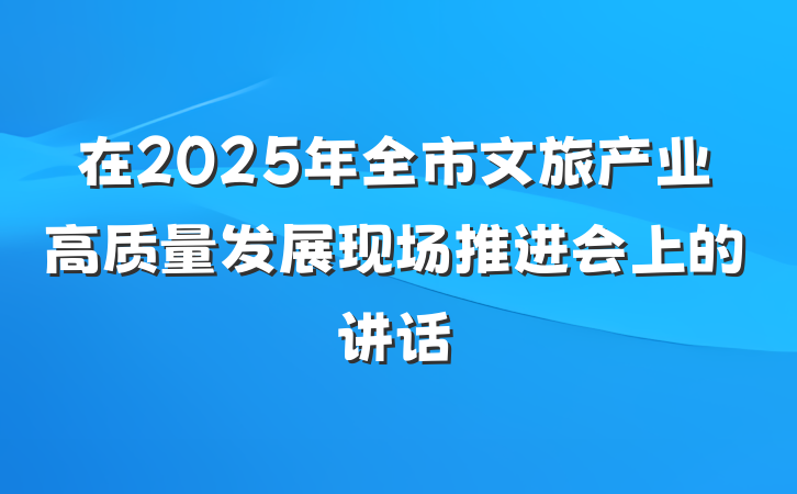 在2025年全市文旅产业高质量发展现场推进会上的讲话