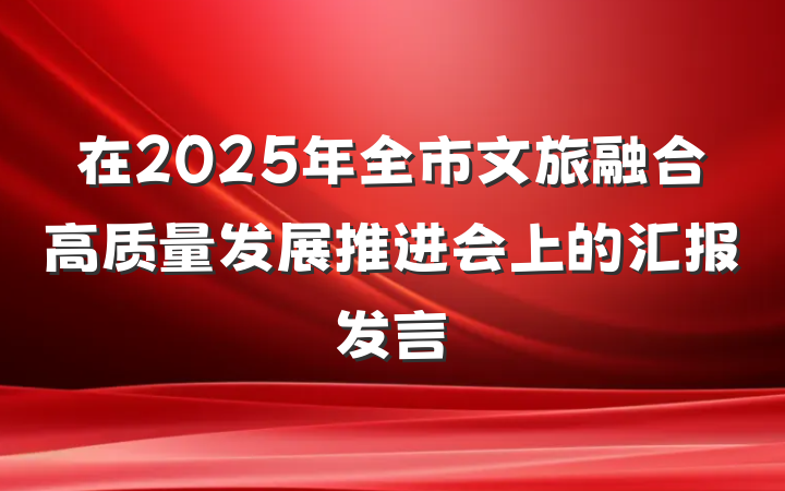 在2025年全市文旅融合高质量发展推进会上的汇报发言