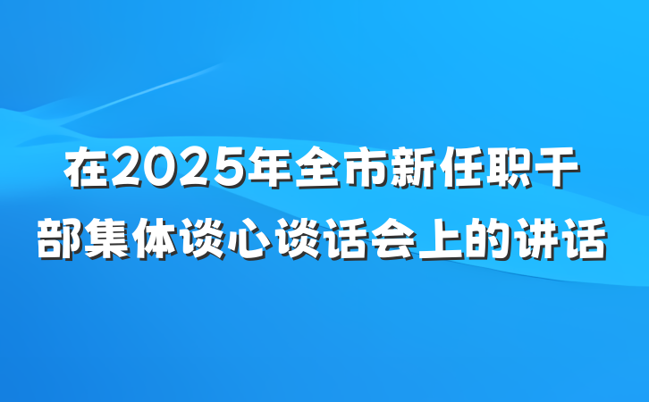在2025年全市新任职干部集体谈心谈话会上的讲话
