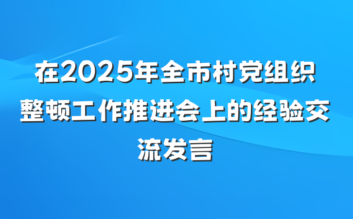 在2025年全市村党组织整顿工作推进会上的经验交流发言