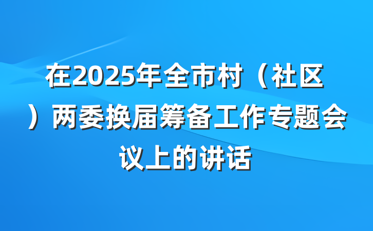 在2025年全市村（社区）两委换届筹备工作专题会议上的讲话