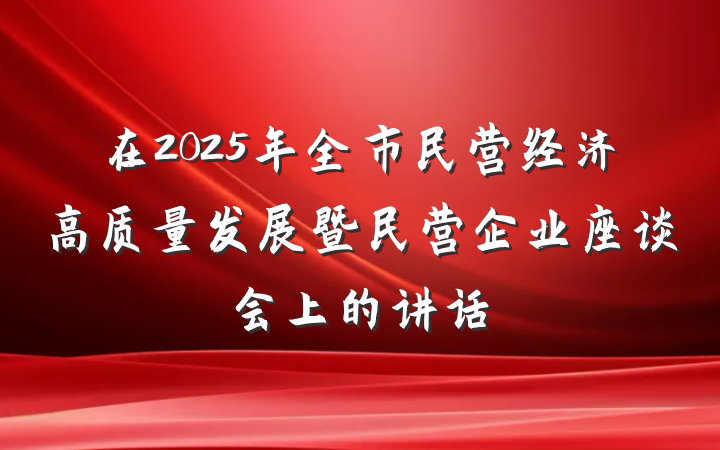 在2025年全市民营经济高质量发展暨民营企业座谈会上的讲话