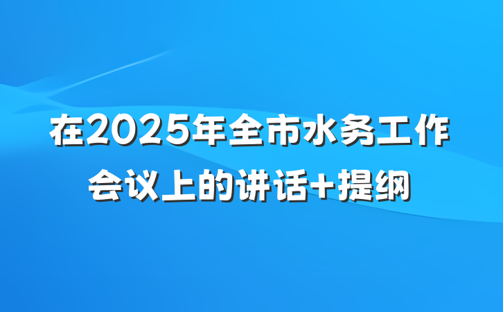 在2025年全市水务工作会议上的讲话 提纲