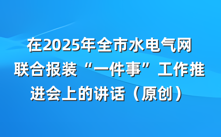 在2025年全市水电气网联合报装“一件事”工作推进会上的讲话（原创）