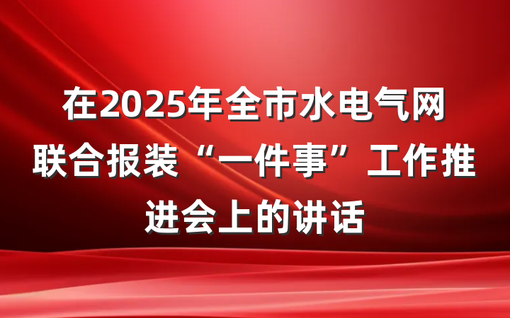 在2025年全市水电气网联合报装“一件事”工作推进会上的讲话